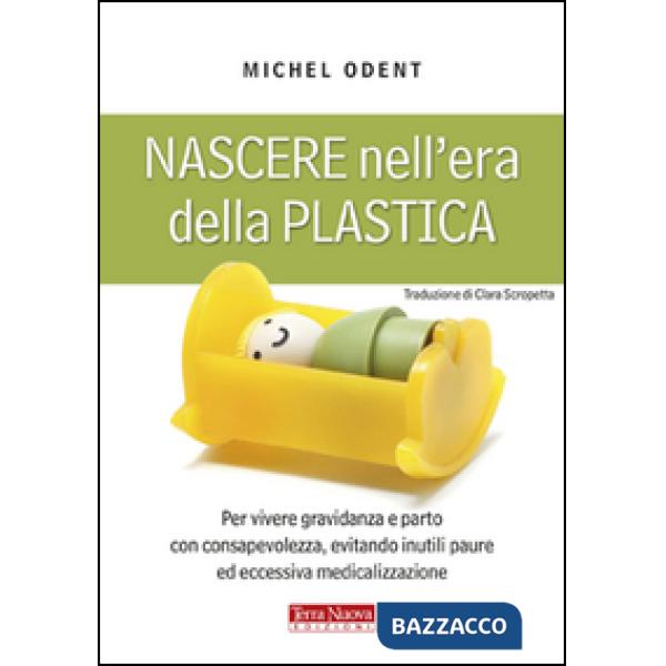 Nascere nell'era della plastica. Per vivere gravidanza e parto con consapevolezza, evitando inutili paure ed eccessiva medicaliz