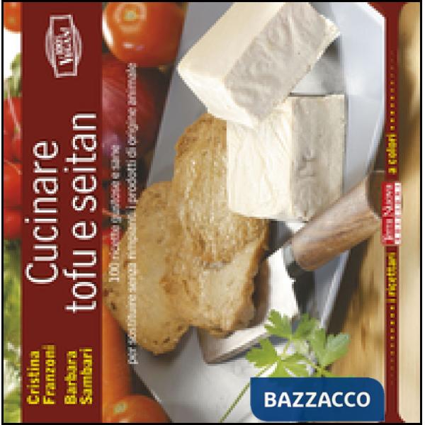 Cucinare tofu e seitan. 100 ricette gustose e sane per sostituire senza rimpianti i prodotti di origine animale