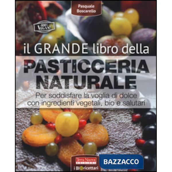 Grande libro della pasticceria naturale. Per soddisfare la voglia di dolce con ingredienti vegetali, bio e salutari (Il)