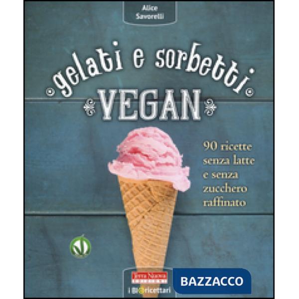 Gelati e sorbetti vegan. 90 ricette senza latte e senza zucchero raffinato