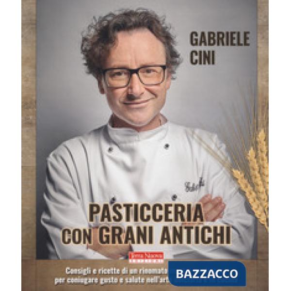 Pasticceria con grani antichi. Consigli e ricette di un rinomato mastro pasticcere per coniugare gusto e salute nell'arte dolcia