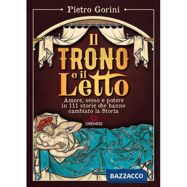 Trono e il letto. Amore, sesso e potere in 111 storie che hanno cambiato la Storia (Il)