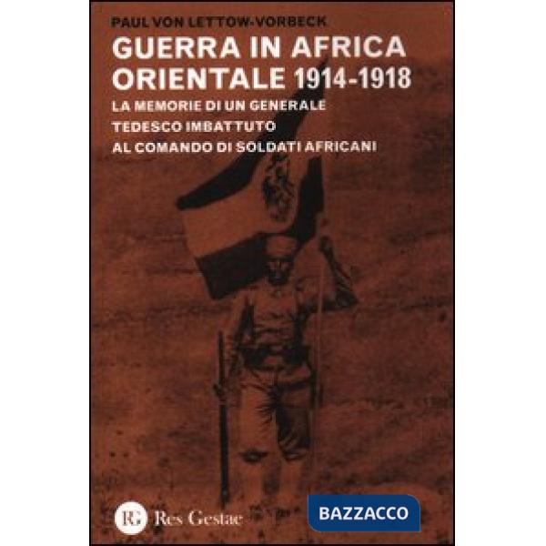 Guerra in Africa Orientale 1914-1918. Le memorie di un generale tedesco imbattuto al comando di soldati africani (La)