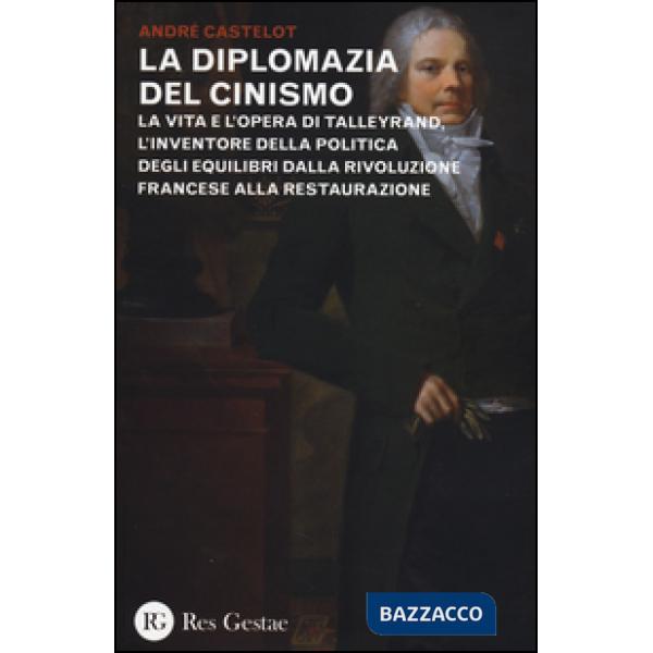 Diplomazia del cinismo. La vita e l'opera di Talleyrand, l'inventore della politica degli equilibri dalla Rivoluzione francese a