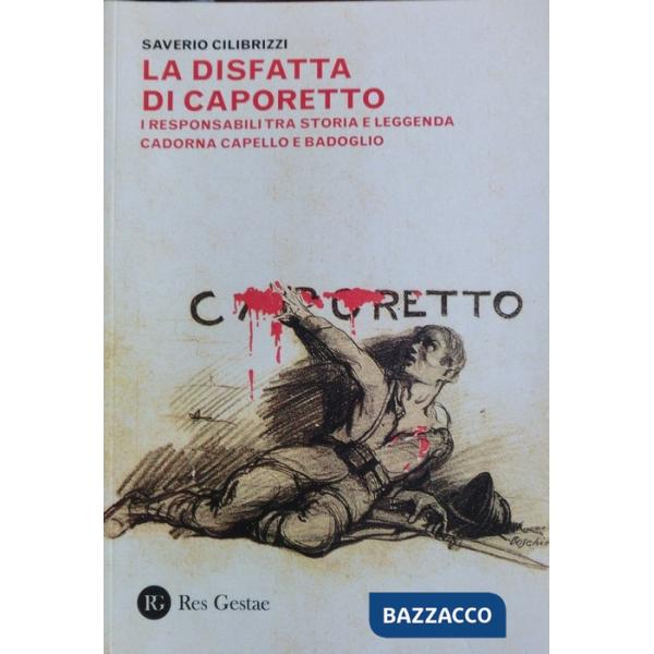 Disfatta di Caporetto. I responsabili tra storia e leggenda. Cadorna, Capello e Badoglio (La)