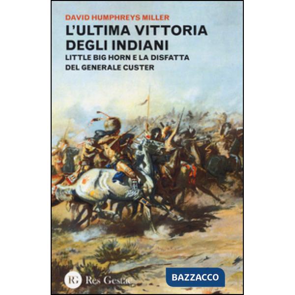 Ultima vittoria degli indiani. Little Big Horn e la disfatta del generale Custer (L')