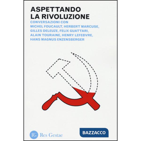 Aspettando la rivoluzione. Conversazioni con Michel Foucault, Herbert Marcuse, Gilles Deleuze, Felix Guattari, Alain Touraine, H