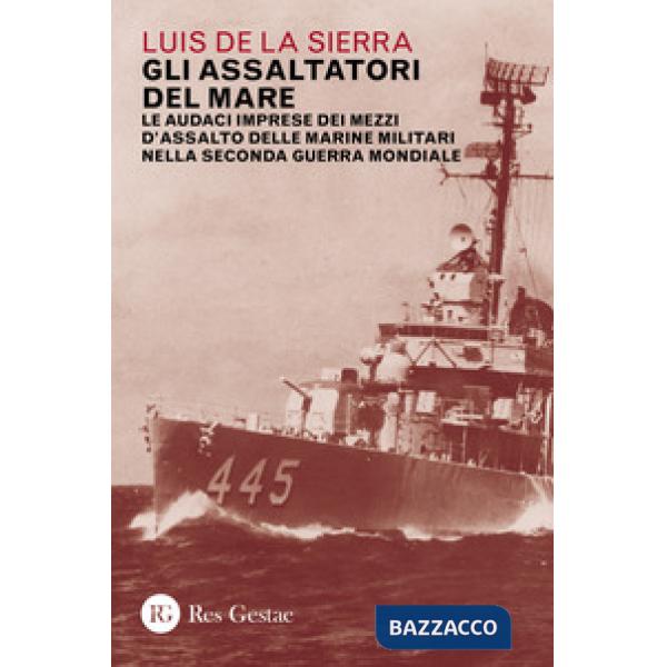 Assaltatori del mare. Le audaci imprese dei mezzi d'assalto delle marine militari nella Seconda guerra mondiale (Gli)