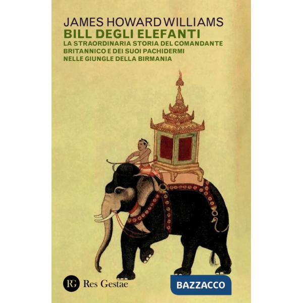 Bill degli elefanti. La straordinaria storia del comandante britannico e dei suoi pachidermi nelle giungle della Birmania