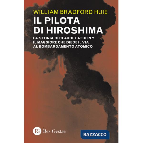 Pilota di Hiroshima. La storia di Claude Eatherly il maggiore che diede il via al bombardamento atomico (Il)