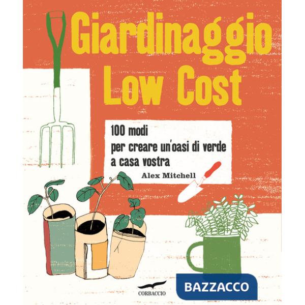 Giardinaggio low cost. 100 modi per creare un'oasi di verde a casa vostra