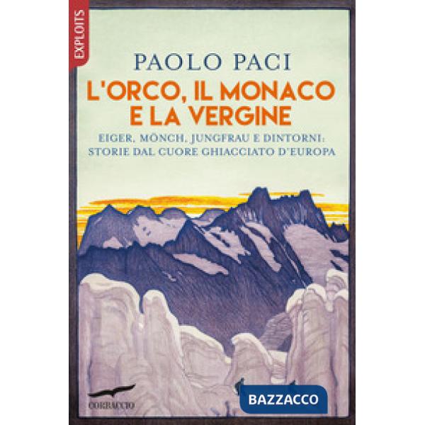 Orco, il Monaco e la Vergine. Eiger, Mönch, Jungfrau e dintorni: storie dal cuore ghiacciato d'Europa (L')