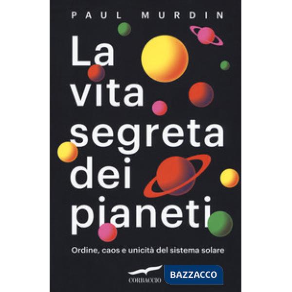Vita segreta dei pianeti. Ordine, caos e unicità del sistema solare (La)