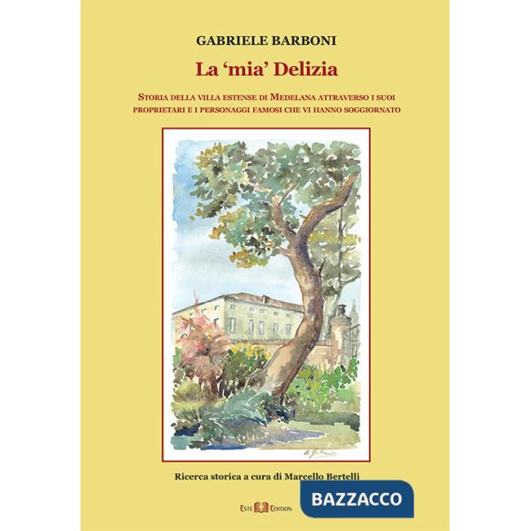 «mia» Delizia. Storia della villa estense di Medelana attraverso i suoi proprietari e i personaggi famosi che vi hanno soggiorna