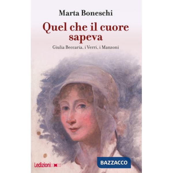 Quel che il cuore sapeva. Giulia Beccaria, i Verri, i Manzoni