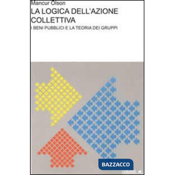 Logica dell'azione collettiva. I beni pubblici e la teoria dei gruppi (La)