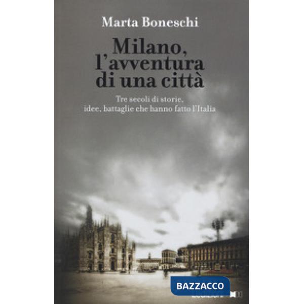 Milano, l'avventura di una città. Tre secoli di storie, idee, battaglie che hanno fatto l'Italia