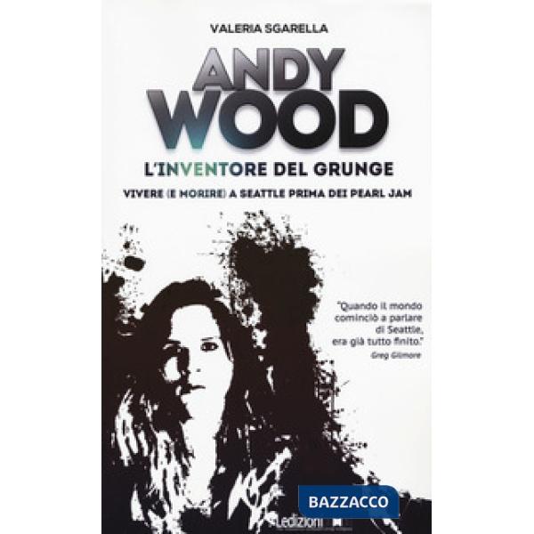 Andy Wood. L'inventore del grunge. Vivere (e morire) a Seattle prima dei Pearl Jam