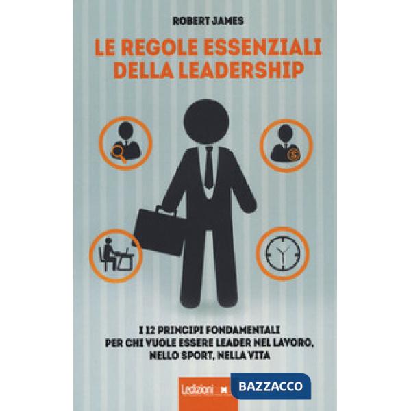Regole essenziali della leadership. I 12 principi fondamentali per chi vuole essere leader nel lavoro, nello sport, nella vita (