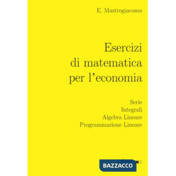 Esercizi di matematica per l'economia. Serie, integrali, algebra lineare, programmazione lineare