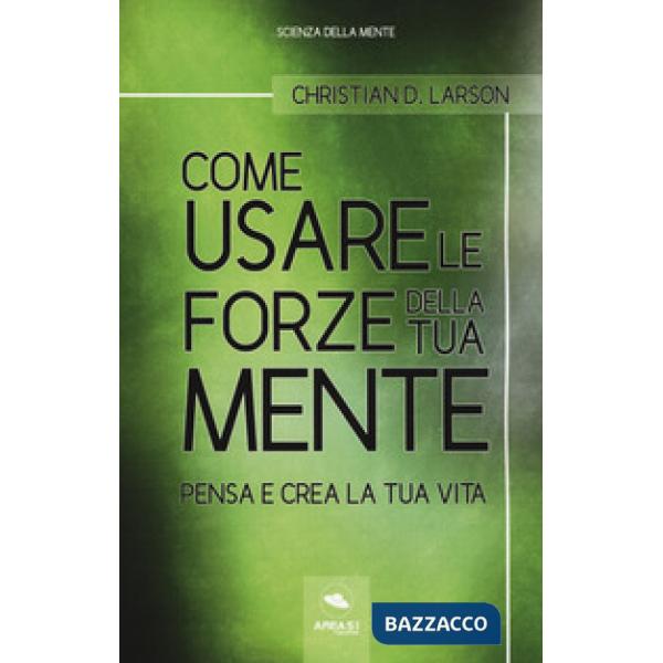 Come usare le forze della tua mente. Pensa e crea la tua vita