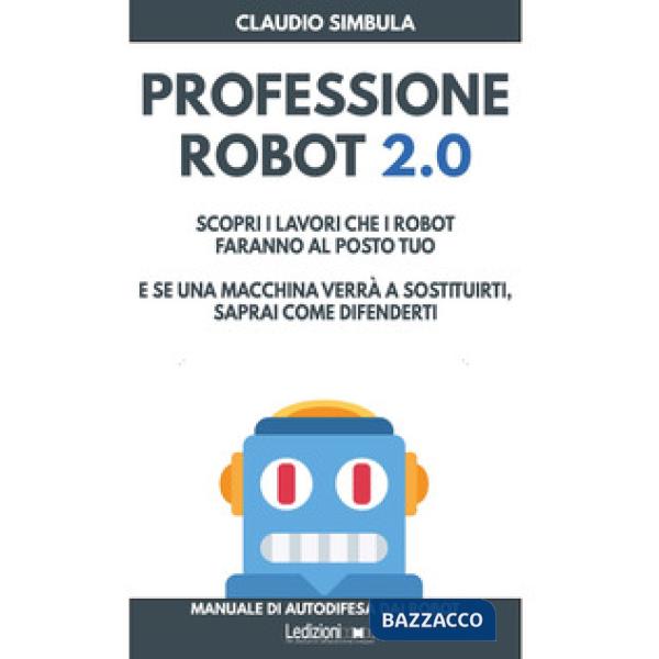 Professione robot 2.0. Scopri i lavori che i robot faranno al posto tuo. E se una macchina verrà a sostituirti, saprai come dife