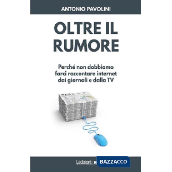 Oltre il rumore. Perché non dobbiamo farci raccontare internet dai giornali e da