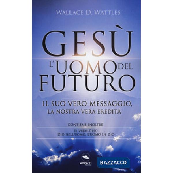 Gesù: l'uomo del futuro. Il suo vero messaggio, la nostra vera eredità