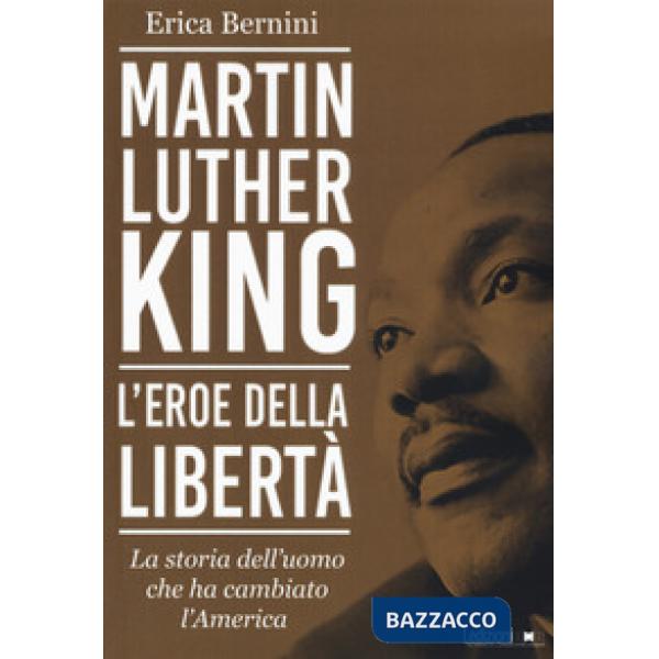 Martin Luther King. L'eroe della libertà. La storia dell'uomo che ha cambiato l'