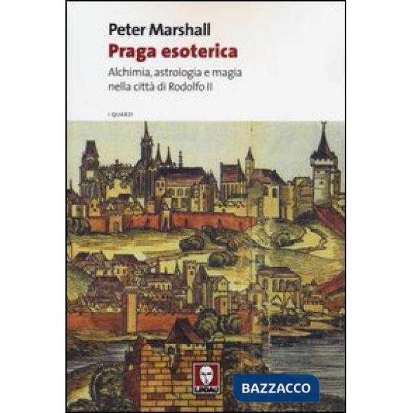 Praga esoterica. Alchimia, astrologia e magia nella città di Rodolfo II
