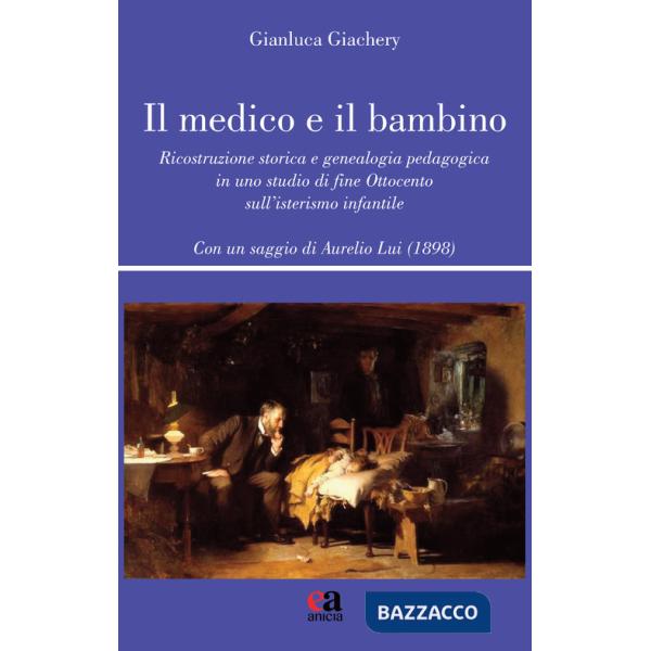Medico e il bambino. Ricostruzione storica e genealogia pedagogica in uno studio di fine Ottocento sull'isterismo infantile (Il)