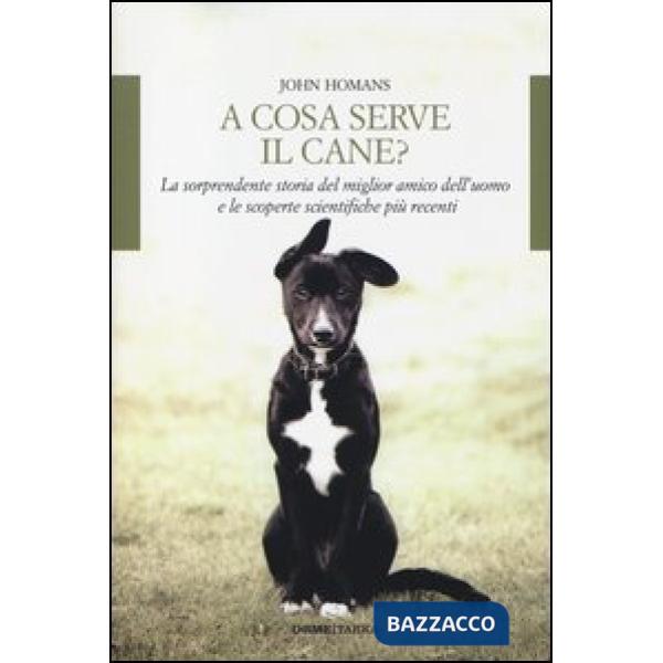 A cosa serve il cane? La sorprendente storia del miglior amico dell'uomo e le sc