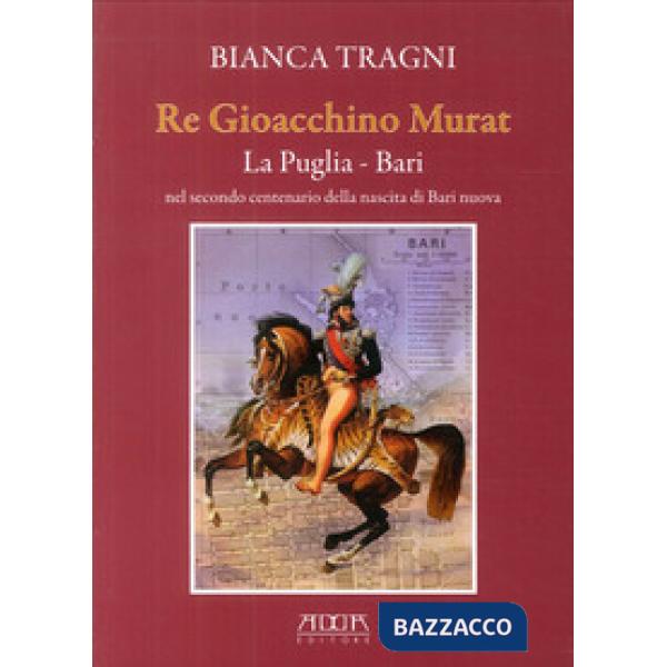 Re Gioacchino Murat. La Puglia. Bari nel secondo centenario della nascita di Bar