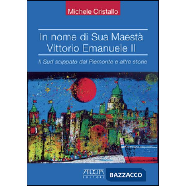 In nome di sua maestà Vittorio Emanuele II. Il Sud scippato dal Piemonte e altre