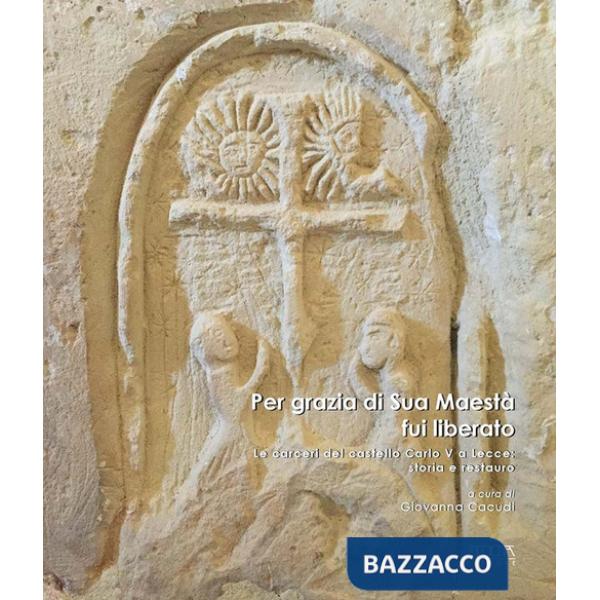 Per grazia di Sua Maestà fui liberato. Le carceri del castello Carlo V a Lecce: storia e restauro. Ediz. a colori