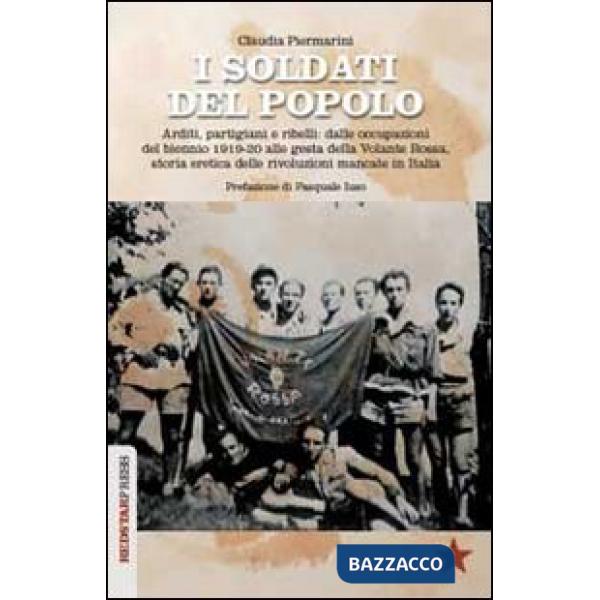 Soldati del popolo. Arditi, partigiani e ribelli: dalle occupazioni del biennio 1919-20 alle gesta della Volante Rossa, storia e