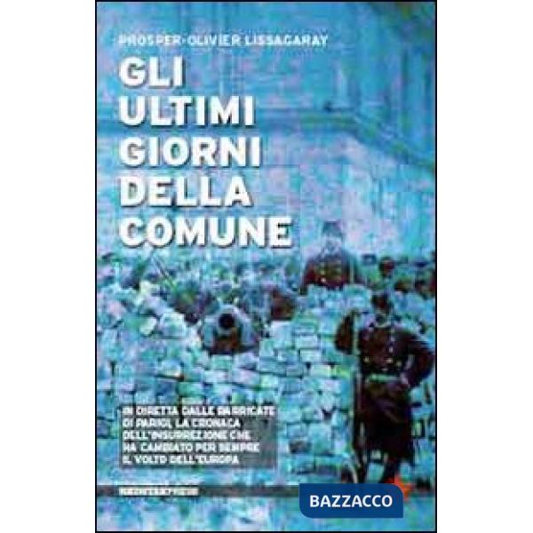 Ultimi giorni della Comune. In diretta dalle barricate di Parigi, la cronaca dell'insurrezione che ha cambiato per sempre il vol