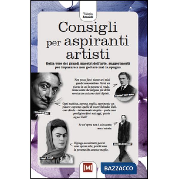 Consigli per aspiranti artisti. Dalle voci dei grandi maestri dell'arte, piccoli suggerimenti per imparare a non gettare mai la 