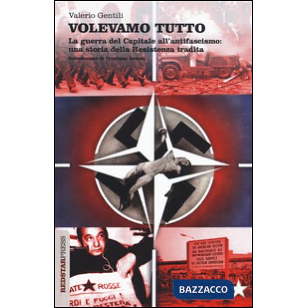Volevamo tutto. La guerra del capitale all'antifascismo. Una storia della Resistenza tradita