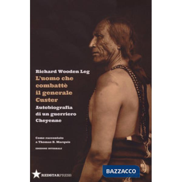 Uomo che combatté il generale Custer. Autobiografia di un guerriero Cheyenne. Come raccontato a Thomas B. Marquis. Ediz. integra