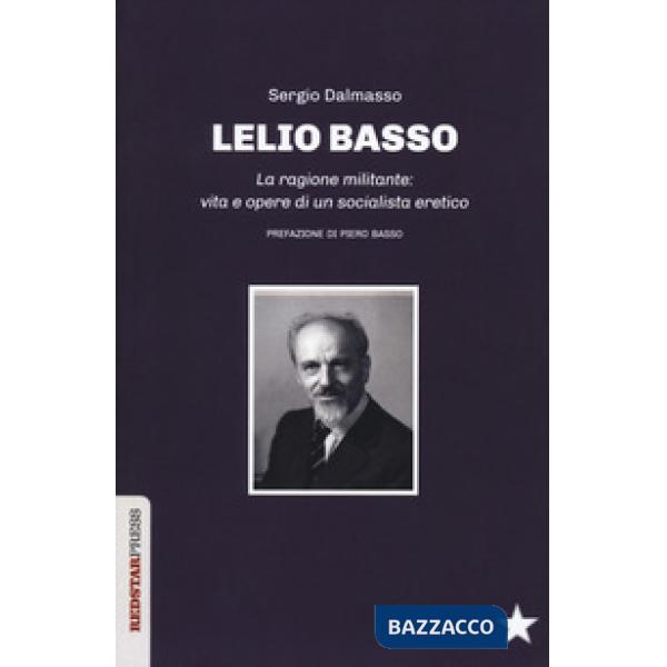 Lelio Basso. La ragione militante: vita e opere di un socialista eretico