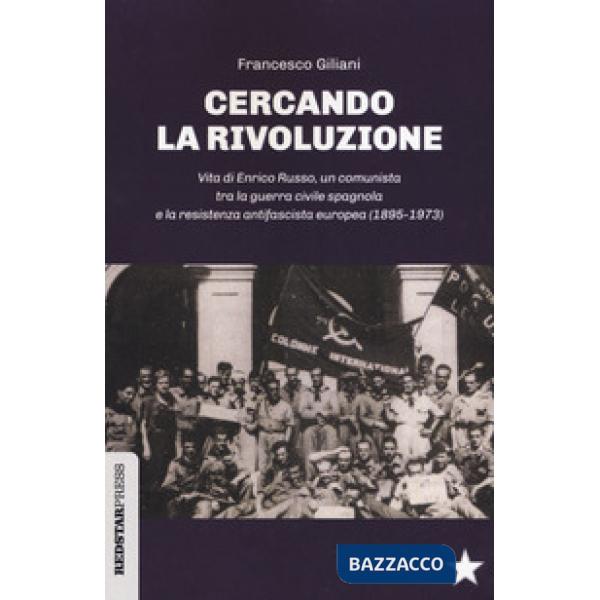 Cercando la rivoluzione. Vita di Enrico Russo, un comunista tra la guerra civile spagnola e la resistenza antifascista europea (