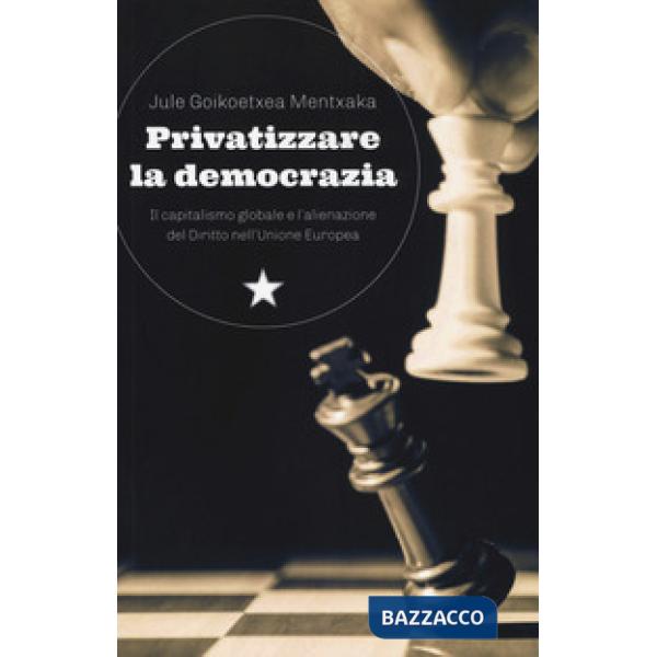 Privatizzare la democrazia. Il capitalismo globale e l'alienazione del Diritto nell'Unione Europea