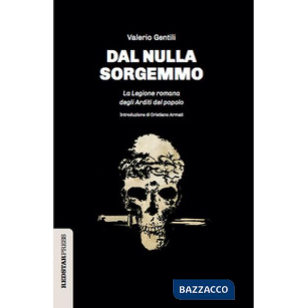Dal nulla sorgemmo. La legione romana degli Arditi del Popolo. La storia mai raccontata delle prime formazioni armate che strenu