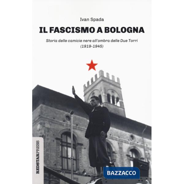 Fascismo a Bologna. Storia delle camicie nere all'ombra delle Due Torri (1919-1945) (Il)