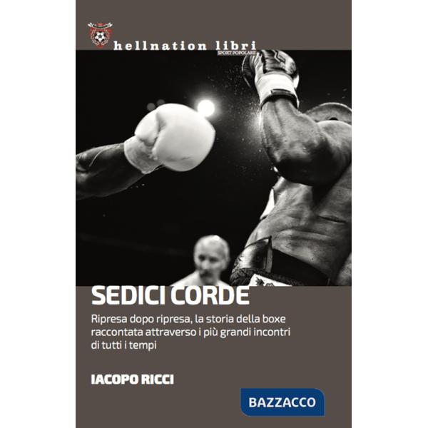 Sedici corde. Ripresa dopo ripresa, la storia della boxe raccontata attraverso i più grandi incontri di tutti i tempi