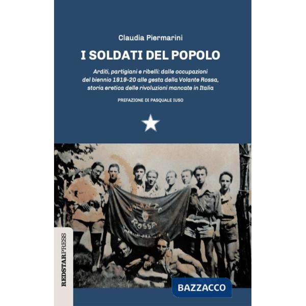 Soldati del popolo. Arditi, partigiani e ribelli: dalle occupazioni del biennio 1919-20 alle gesta della Volante Rossa, storia e