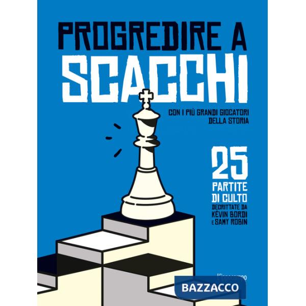 Progredire a scacchi. Con i più grandi giocatori della storia. 25 partite di culto