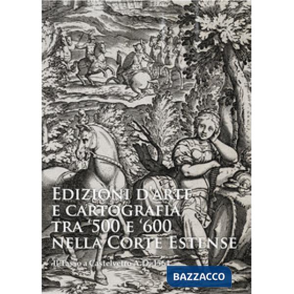 Edizioni d'arte e cartografia tra '500 e '600 nella Corte Estense. Il Tasso a Ca