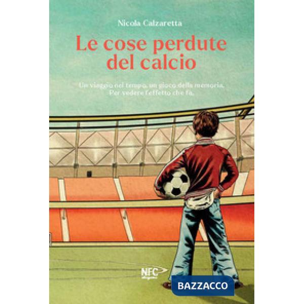 Cose perdute del calcio. Un viaggio nel tempo, un gioco della memoria. Per vedere l'effetto che fa. Nuova ediz. (Le)